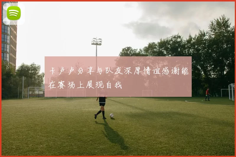 卡卢卢分享与队友深厚情谊感谢能在赛场上展现自我