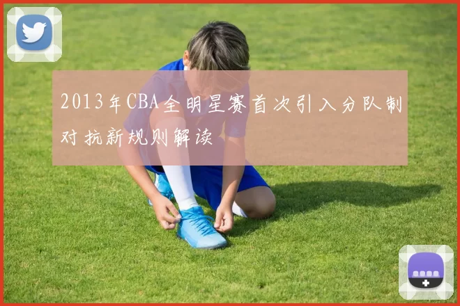 2013年CBA全明星赛首次引入分队制对抗新规则解读