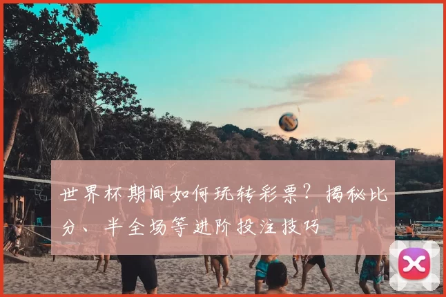 世界杯期间如何玩转彩票?揭秘比分、半全场等进阶投注技巧