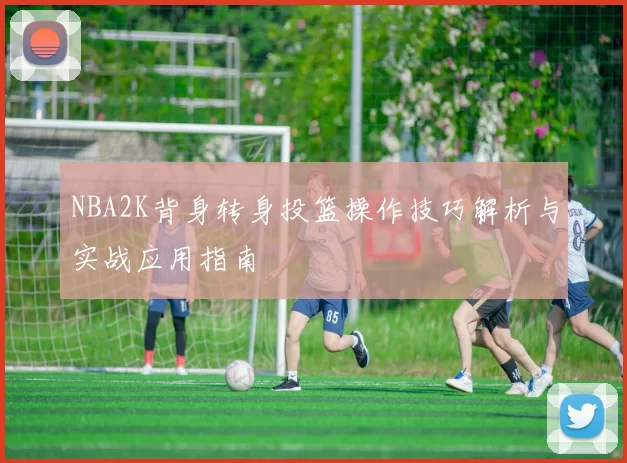 NBA2K背身转身投篮操作技巧解析与实战应用指南