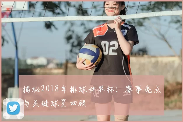 揭秘2018年排球世界杯:赛事亮点与关键球员回顾