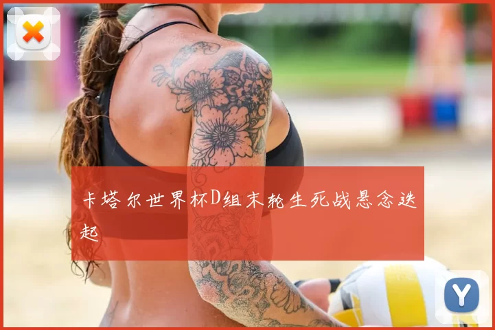 卡塔尔世界杯D组末轮生死战悬念迭起