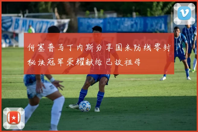 何塞普马丁内斯分享国米防线零封秘诀冠军荣耀献给已故祖母
