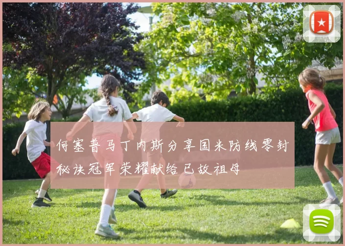 何塞普马丁内斯分享国米防线零封秘诀冠军荣耀献给已故祖母