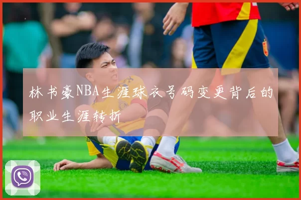 林书豪NBA生涯球衣号码变更背后的职业生涯转折