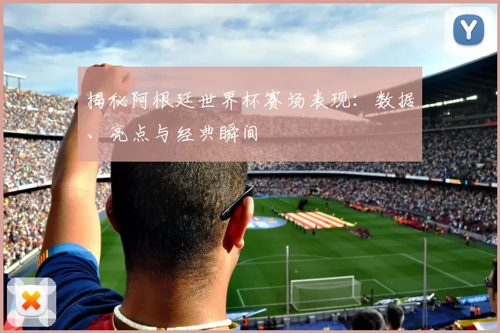 揭秘阿根廷世界杯赛场表现：数据、亮点与经典瞬间