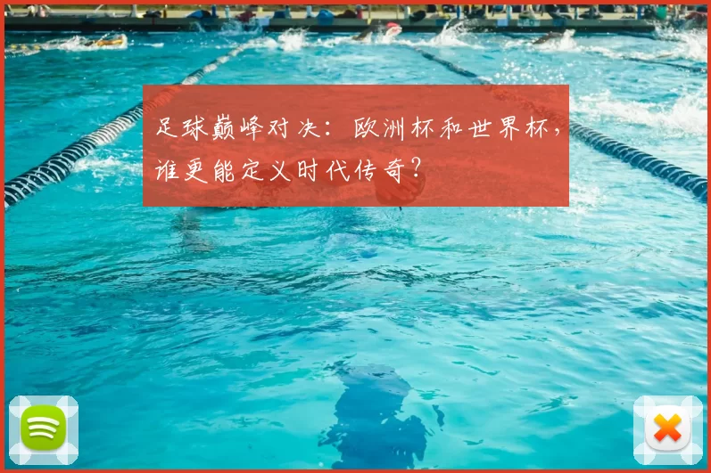 足球巅峰对决：欧洲杯和世界杯，谁更能定义时代传奇？