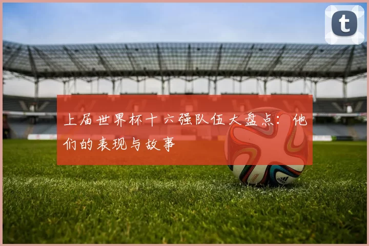 上届世界杯十六强队伍大盘点:他们的表现与故事