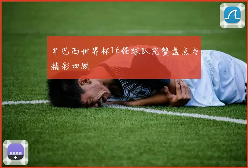 年巴西世界杯16强球队完整盘点与精彩回顾