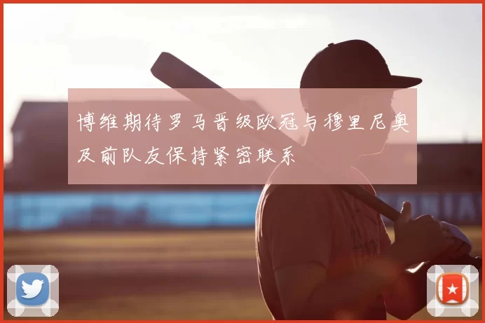 博维期待罗马晋级欧冠与穆里尼奥及前队友保持紧密联系