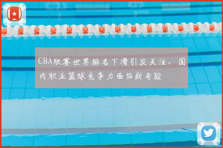 CBA联赛世界排名下滑引发关注，国内职业篮球竞争力面临新考验