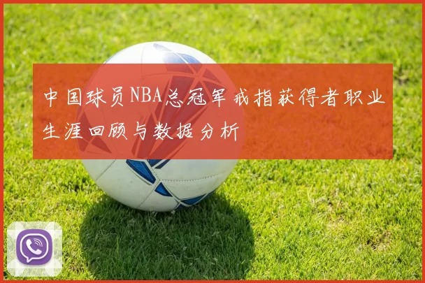 中国球员NBA总冠军戒指获得者职业生涯回顾与数据分析
