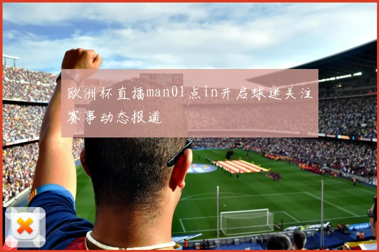 欧洲杯直播man01点in开启球迷关注赛事动态报道
