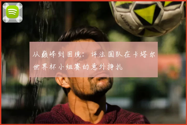 从巅峰到困境：评法国队在卡塔尔世界杯小组赛的意外挣扎