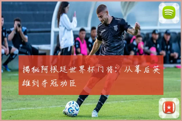 揭秘阿根廷世界杯门将:从幕后英雄到夺冠功臣