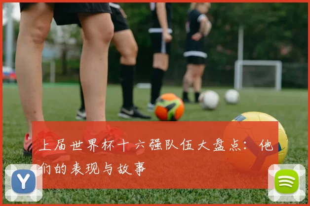 上届世界杯十六强队伍大盘点:他们的表现与故事