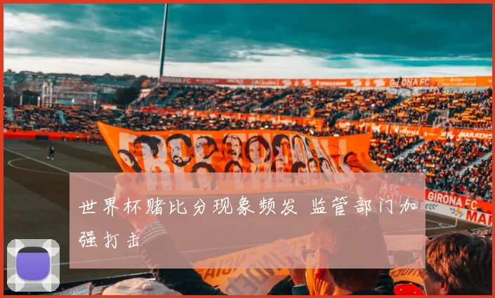 世界杯赌比分现象频发 监管部门加强打击