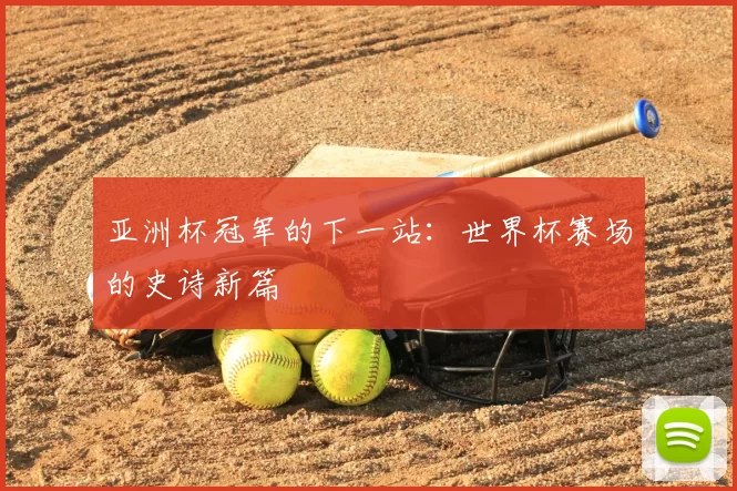 亚洲杯冠军的下一站：世界杯赛场的史诗新篇