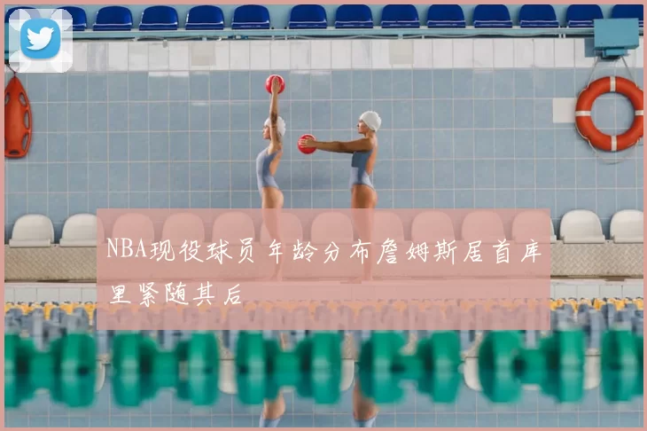 NBA现役球员年龄分布詹姆斯居首库里紧随其后