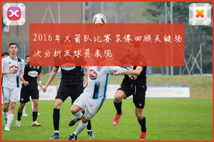 2016年火箭队比赛录像回顾关键场次分析及球员表现