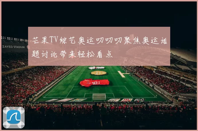 芒果TV综艺奥运叨叨叨聚焦奥运话题讨论带来轻松看点