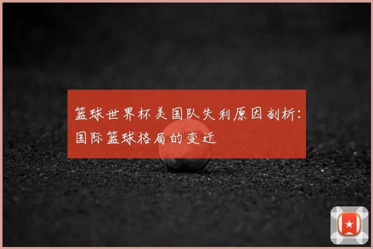 篮球世界杯美国队失利原因剖析:国际篮球格局的变迁