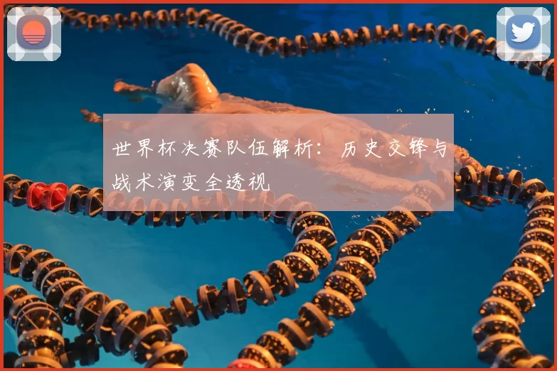 世界杯决赛队伍解析：历史交锋与战术演变全透视