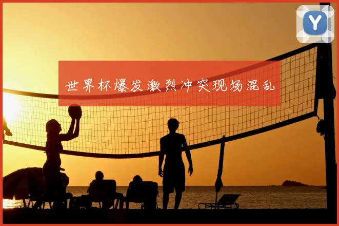 世界杯爆发激烈冲突现场混乱