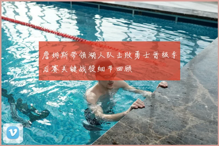 詹姆斯带领湖人队击败勇士晋级季后赛关键战役细节回顾
