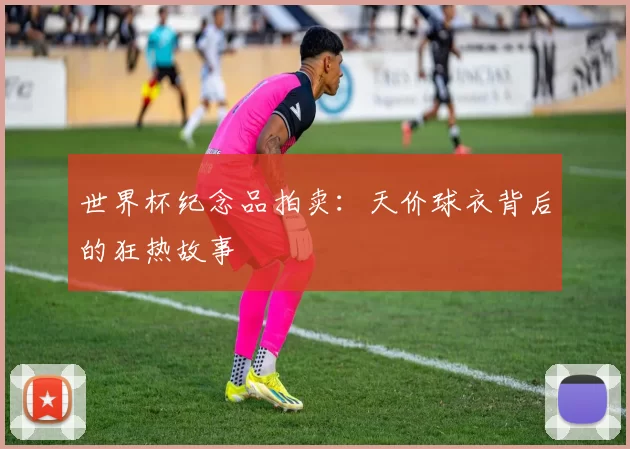 世界杯纪念品拍卖:天价球衣背后的狂热故事