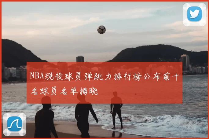 NBA现役球员弹跳力排行榜公布前十名球员名单揭晓