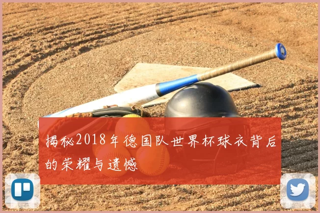 揭秘2018年德国队世界杯球衣背后的荣耀与遗憾