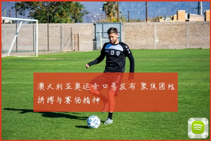 澳大利亚奥运会口号发布 聚焦团结拼搏与赛场精神