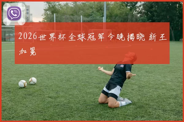 2026世界杯全球冠军今晚揭晓 新王加冕