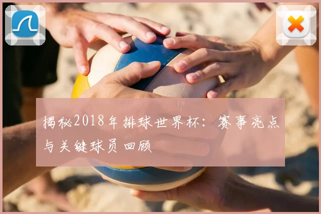 揭秘2018年排球世界杯:赛事亮点与关键球员回顾