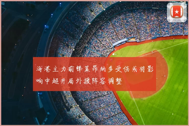 海港主力前锋莱昂纳多受伤或将影响中超开局外援阵容调整