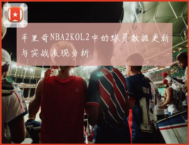 辛里奇NBA2KOL2中的球员数据更新与实战表现分析