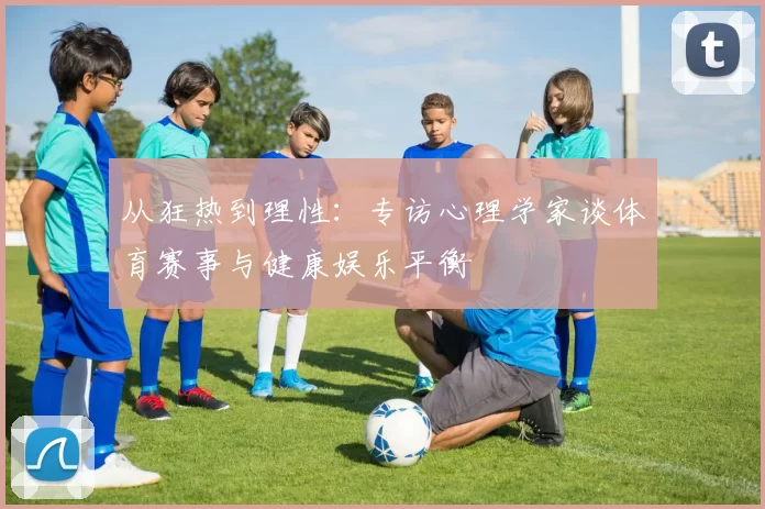 从狂热到理性:专访心理学家谈体育赛事与健康娱乐平衡