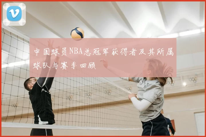 中国球员NBA总冠军获得者及其所属球队与赛季回顾