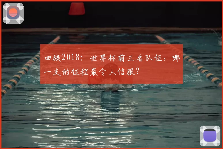 回顾2018：世界杯前三名队伍，哪一支的征程最令人信服？