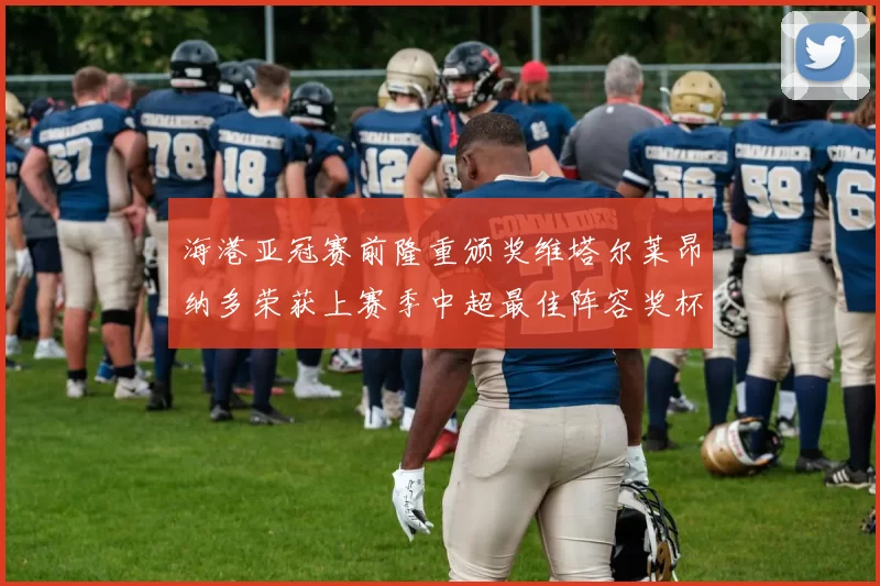 海港亚冠赛前隆重颁奖维塔尔莱昂纳多荣获上赛季中超最佳阵容奖杯