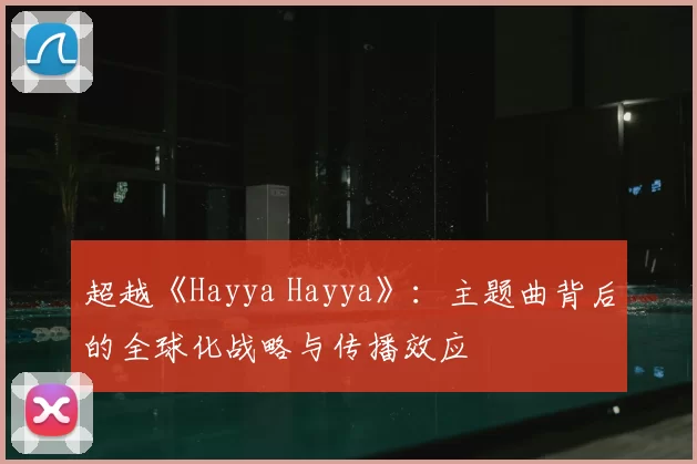 超越《Hayya Hayya》：主题曲背后的全球化战略与传播效应