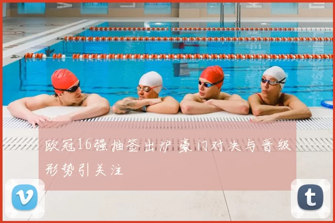 欧冠16强抽签出炉 豪门对决与晋级形势引关注