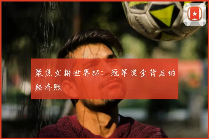 聚焦女排世界杯：冠军奖金背后的经济账