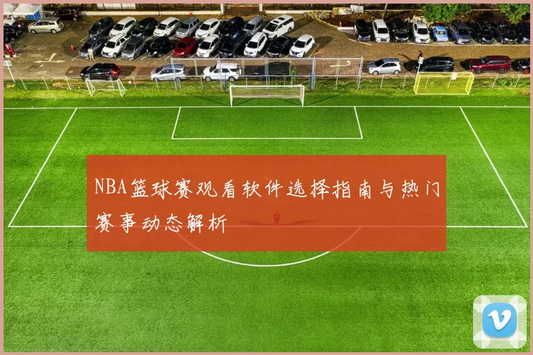 NBA篮球赛观看软件选择指南与热门赛事动态解析