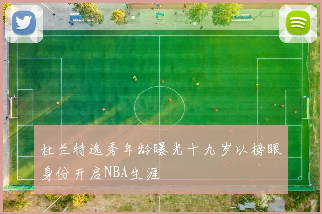 杜兰特选秀年龄曝光十九岁以榜眼身份开启NBA生涯