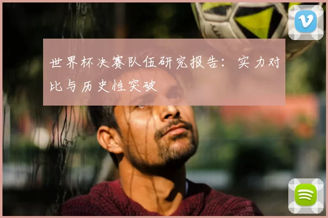 世界杯决赛队伍研究报告：实力对比与历史性突破
