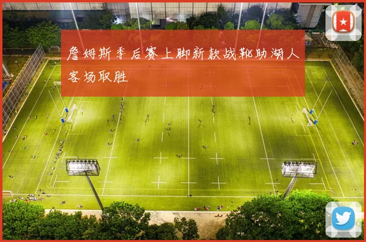 詹姆斯季后赛上脚新款战靴助湖人客场取胜