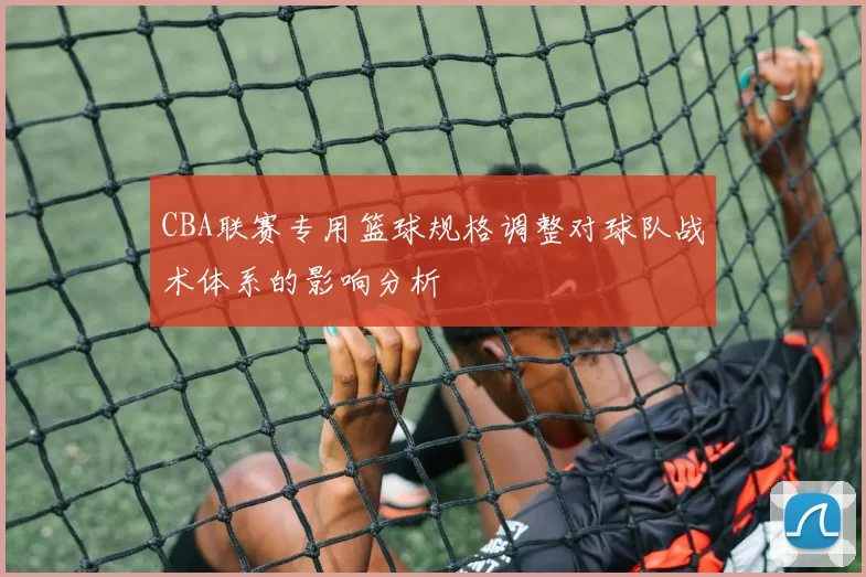 CBA联赛专用篮球规格调整对球队战术体系的影响分析