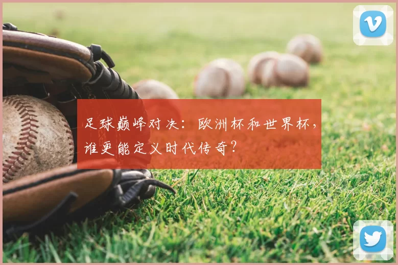 足球巅峰对决：欧洲杯和世界杯，谁更能定义时代传奇？